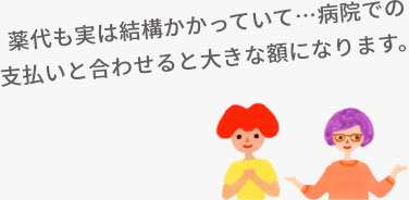 薬代も実は結構かかっていて…病院での支払いと合わせると大きな額になります。