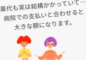 薬代も実は結構かかっていて…病院での支払いと合わせると大きな額になります。